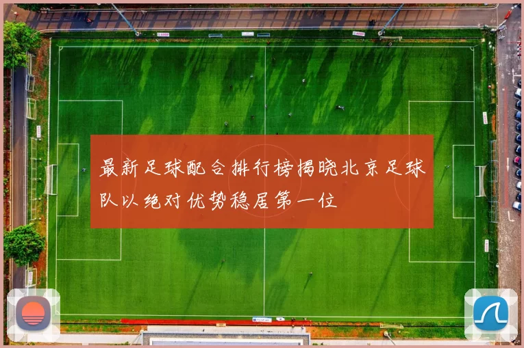 最新足球配合排行榜揭晓北京足球队以绝对优势稳居第一位