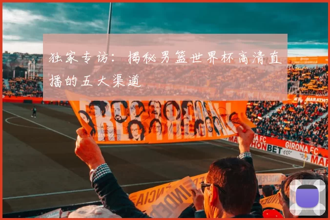 独家专访：揭秘男篮世界杯高清直播的五大渠道