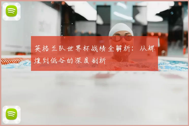 英格兰队世界杯战绩全解析：从辉煌到低谷的深度剖析