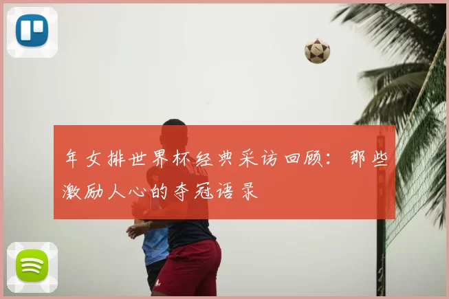 年女排世界杯经典采访回顾：那些激励人心的夺冠语录