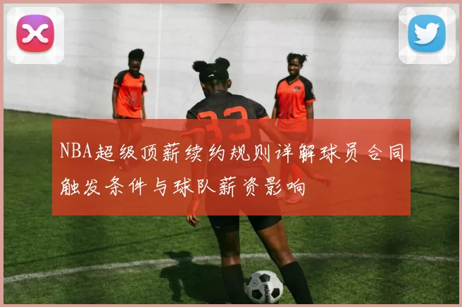 NBA超级顶薪续约规则详解球员合同触发条件与球队薪资影响