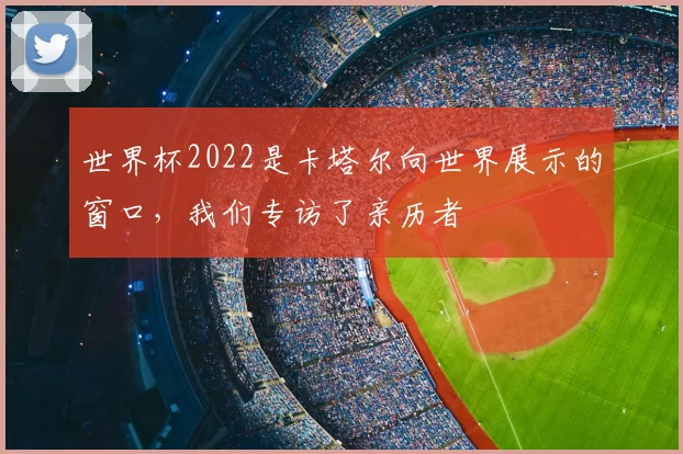 世界杯2022是卡塔尔向世界展示的窗口，我们专访了亲历者