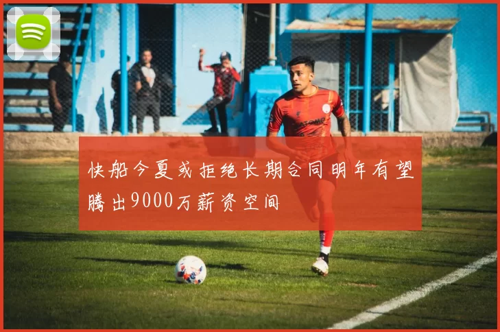 快船今夏或拒绝长期合同明年有望腾出9000万薪资空间