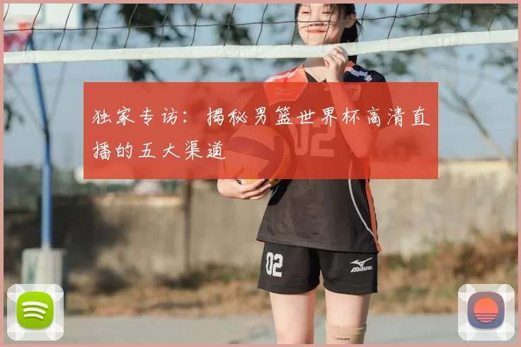 独家专访：揭秘男篮世界杯高清直播的五大渠道