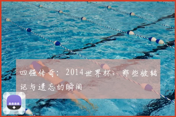 四强传奇：2014世界杯，那些被铭记与遗忘的瞬间