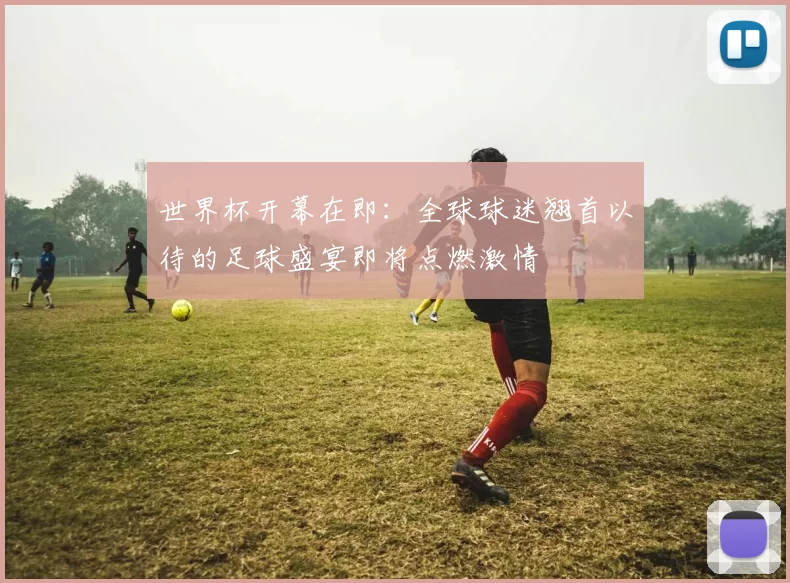世界杯开幕在即：全球球迷翘首以待的足球盛宴即将点燃激情