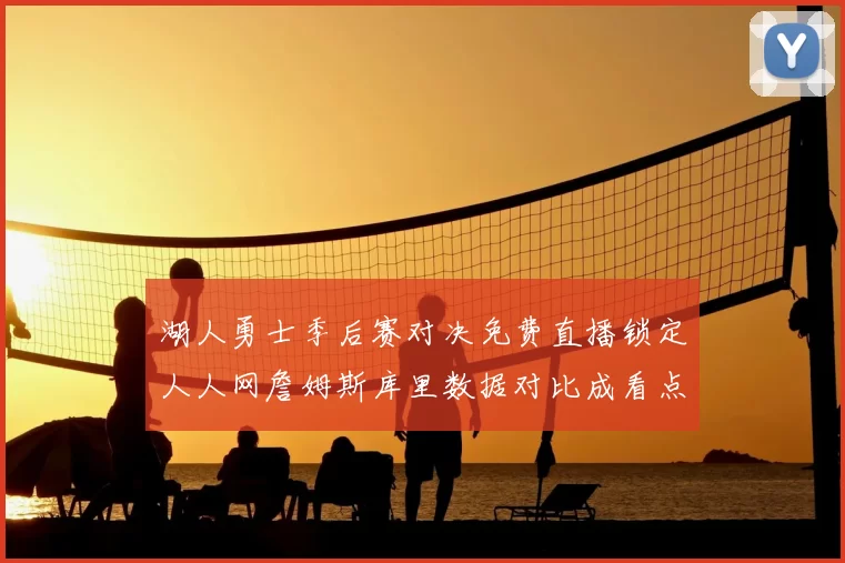 湖人勇士季后赛对决免费直播锁定人人网詹姆斯库里数据对比成看点
