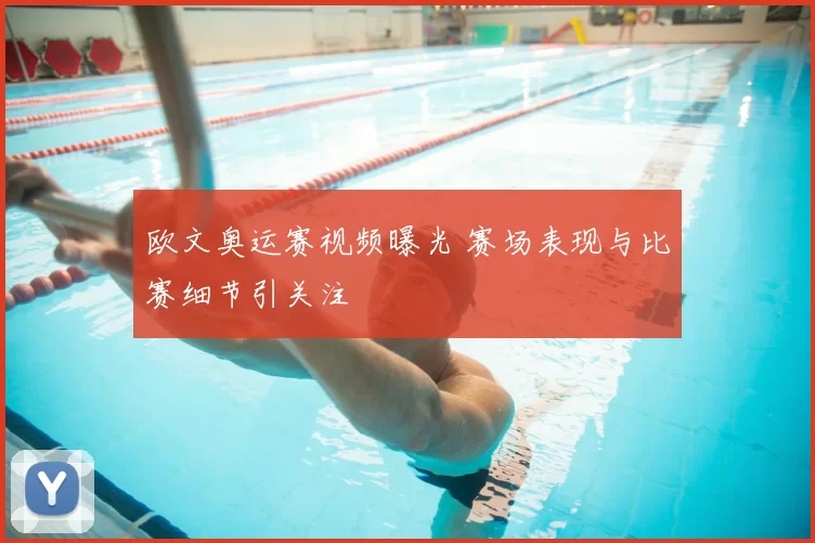 欧文奥运赛视频曝光 赛场表现与比赛细节引关注