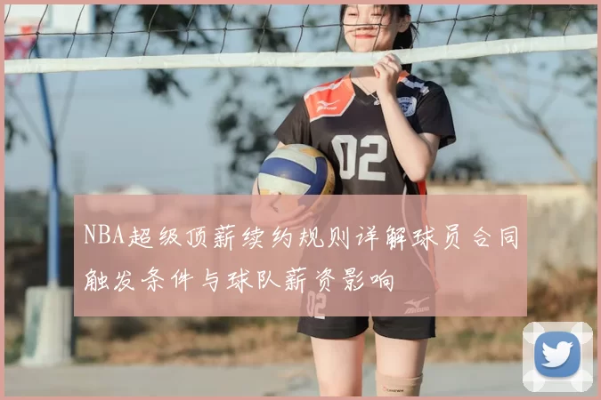 NBA超级顶薪续约规则详解球员合同触发条件与球队薪资影响