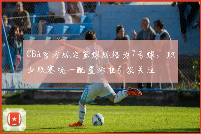 CBA官方规定篮球规格为7号球，职业联赛统一配置标准引发关注