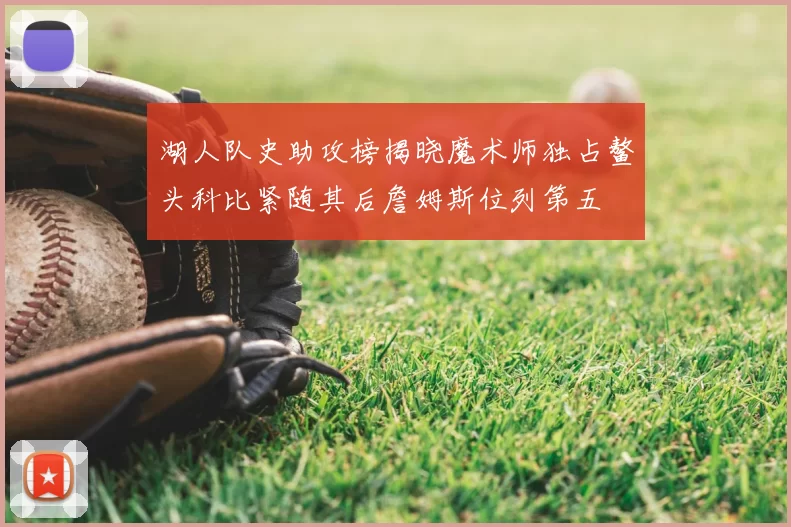 湖人队史助攻榜揭晓魔术师独占鳌头科比紧随其后詹姆斯位列第五
