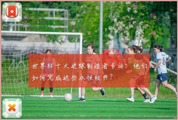 世界杯十大进球制造者专访:他们如何完成这些永恒经典?