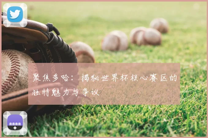 聚焦多哈：揭秘世界杯核心赛区的独特魅力与争议