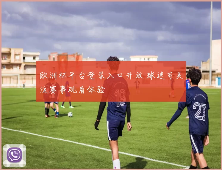 欧洲杯平台登录入口开放 球迷可关注赛事观看体验