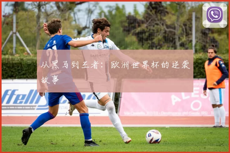 从黑马到王者：欧洲世界杯的逆袭故事