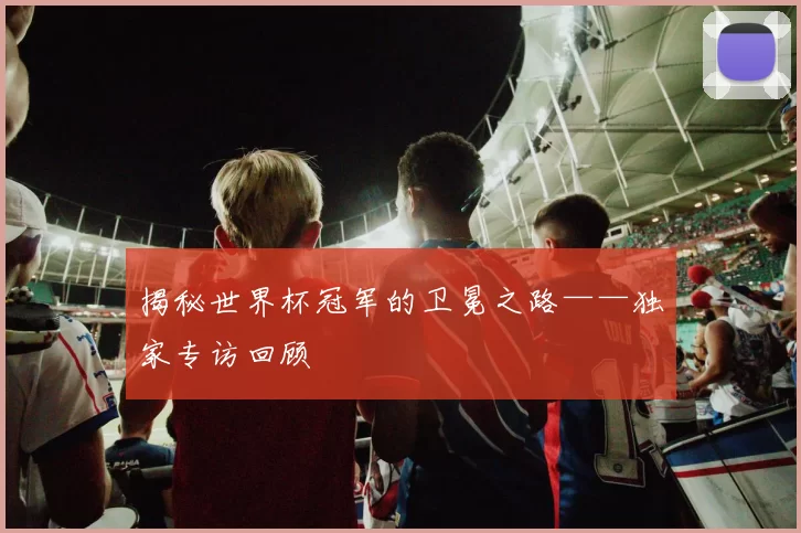 揭秘世界杯冠军的卫冕之路——独家专访回顾