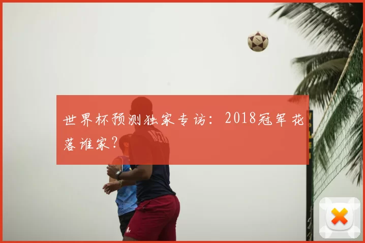 世界杯预测独家专访:2018冠军花落谁家?