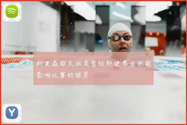 科里森称文班是首位即使零分也能影响比赛的球员