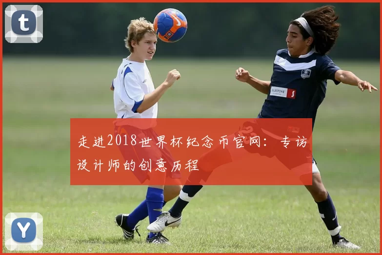 走进2018世界杯纪念币官网：专访设计师的创意历程