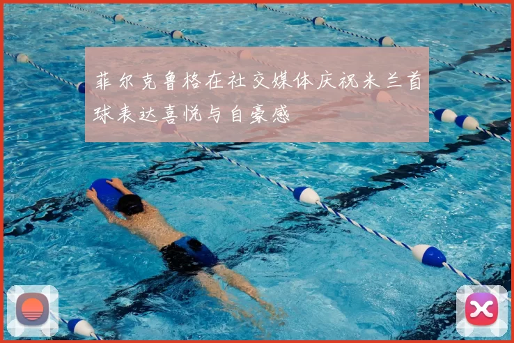 菲尔克鲁格在社交媒体庆祝米兰首球表达喜悦与自豪感