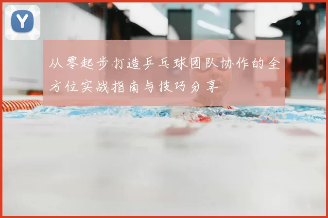 从零起步打造乒乓球团队协作的全方位实战指南与技巧分享