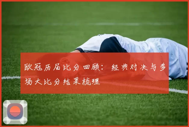 欧冠历届比分回顾：经典对决与多场大比分结果梳理