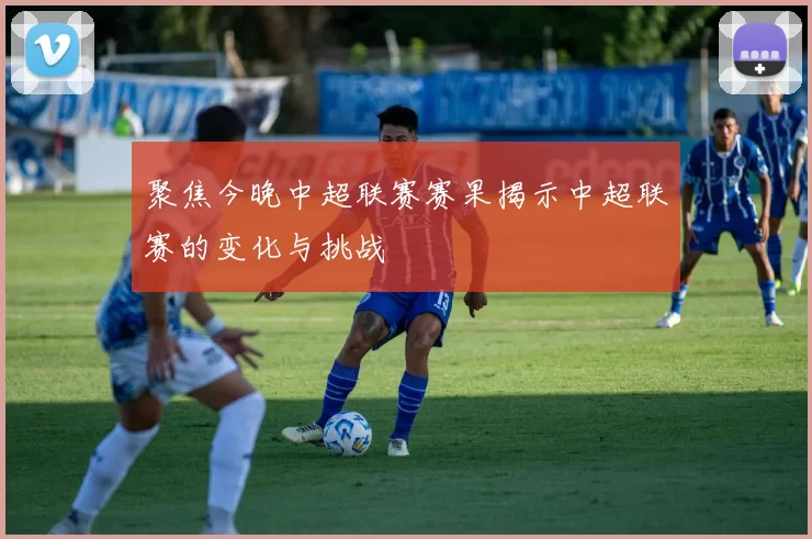 聚焦今晚中超联赛赛果揭示中超联赛的变化与挑战