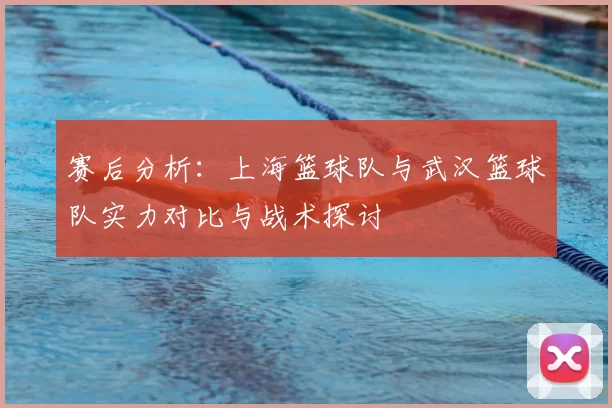 赛后分析：上海篮球队与武汉篮球队实力对比与战术探讨
