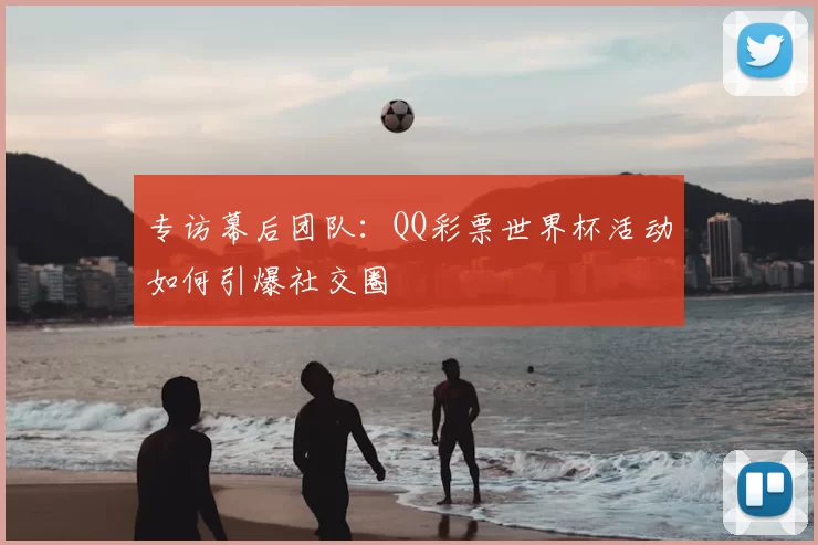 专访幕后团队:QQ彩票世界杯活动如何引爆社交圈