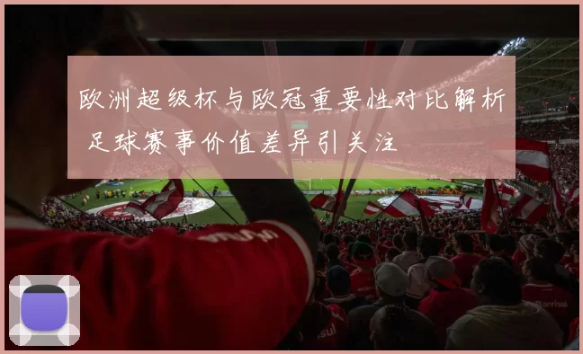 欧洲超级杯与欧冠重要性对比解析 足球赛事价值差异引关注