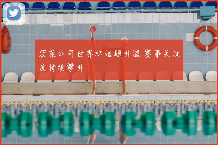 菠菜公司世界杯话题升温 赛事关注度持续攀升