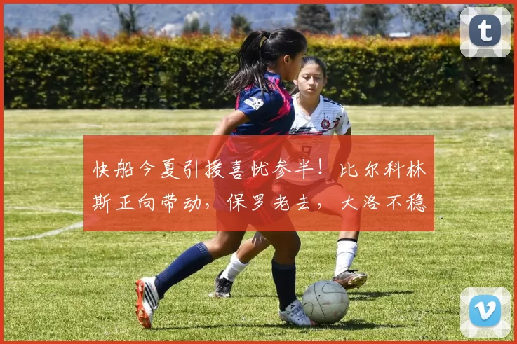 快船今夏引援喜忧参半！比尔科林斯正向带动，保罗老去，大洛不稳