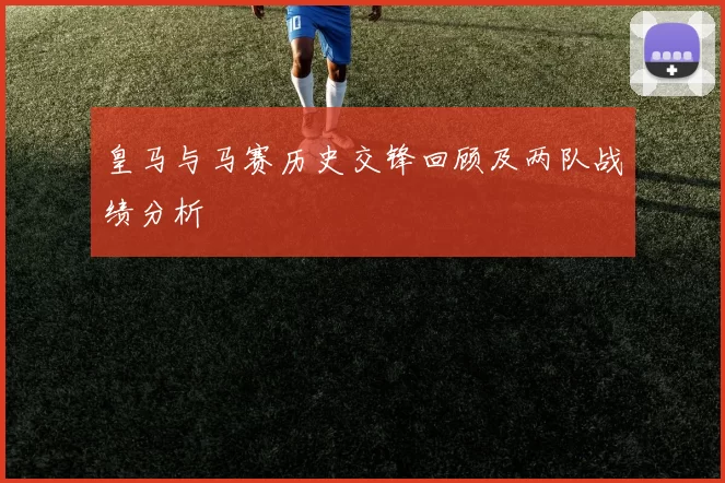 皇马与马赛历史交锋回顾及两队战绩分析