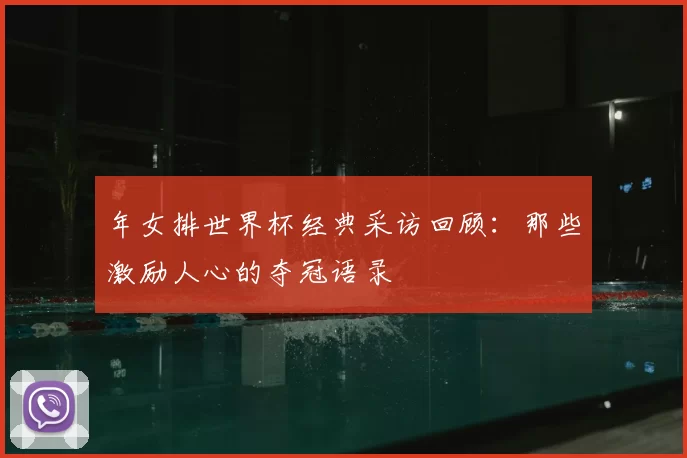 年女排世界杯经典采访回顾：那些激励人心的夺冠语录