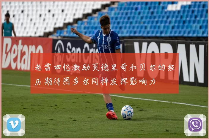 老雷回忆激励莫德里奇和贝尔的经历期待图多尔同样发挥影响力