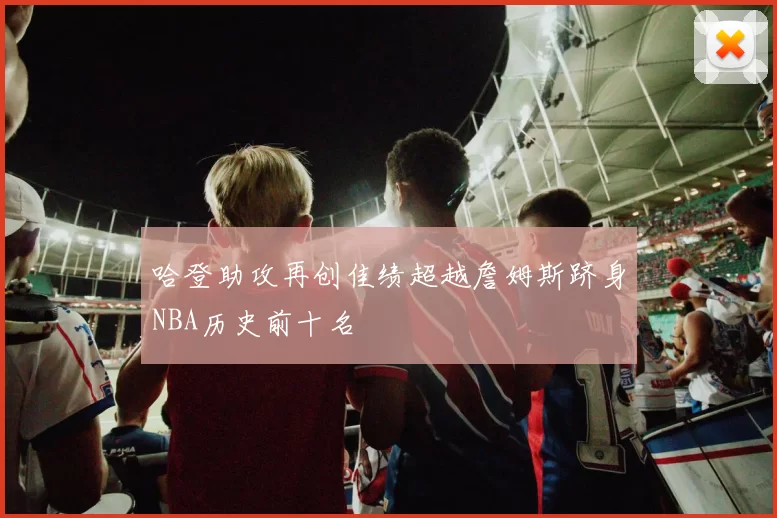 哈登助攻再创佳绩超越詹姆斯跻身NBA历史前十名