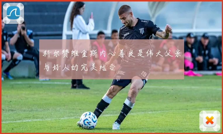 科尔赞维金斯内心善良是伟大父亲与好人的完美结合