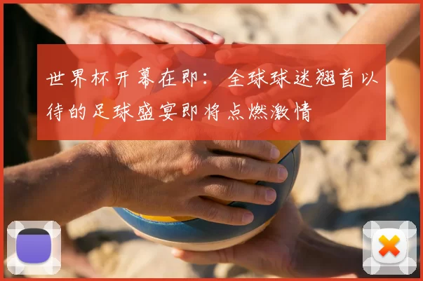 世界杯开幕在即：全球球迷翘首以待的足球盛宴即将点燃激情