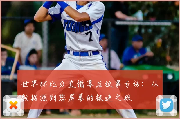 世界杯比分直播幕后故事专访：从数据源到您屏幕的极速之旅