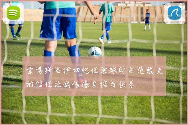 索博斯洛伊回忆任意球时刻范戴克的信任让我倍感自信与快乐