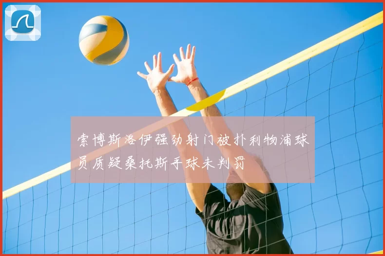 索博斯洛伊强劲射门被扑利物浦球员质疑桑托斯手球未判罚