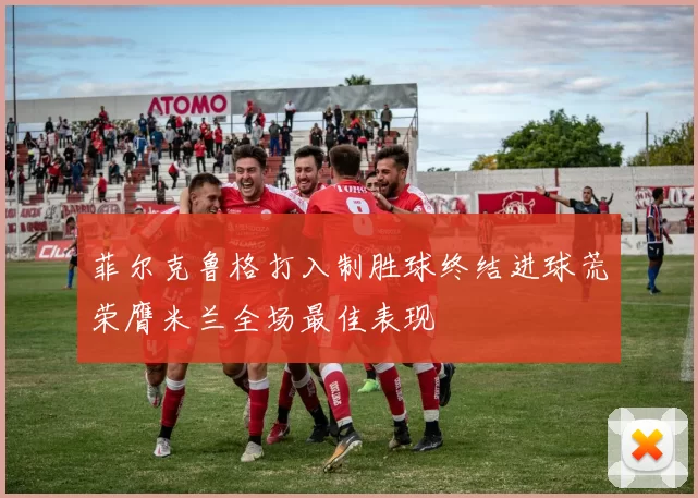 菲尔克鲁格打入制胜球终结进球荒荣膺米兰全场最佳表现