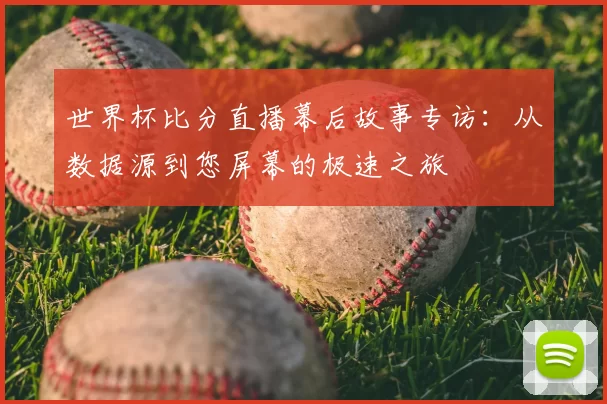 世界杯比分直播幕后故事专访:从数据源到您屏幕的极速之旅
