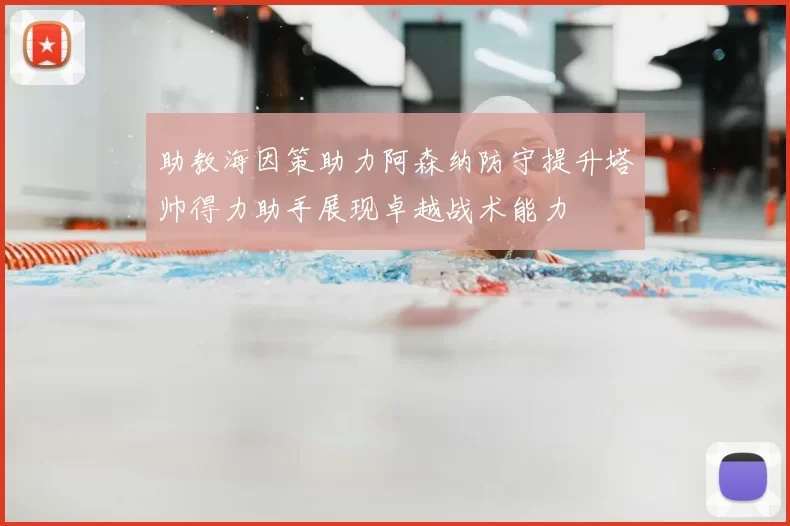 助教海因策助力阿森纳防守提升塔帅得力助手展现卓越战术能力