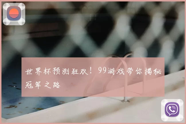 世界杯预测狂欢！99游戏带你揭秘冠军之路