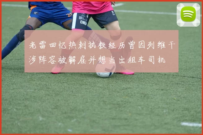 老雷回忆热刺执教经历曾因列维干涉阵容被解雇并想当出租车司机
