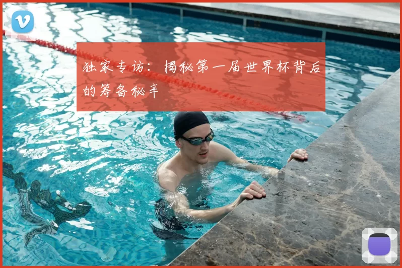 独家专访:揭秘第一届世界杯背后的筹备秘辛