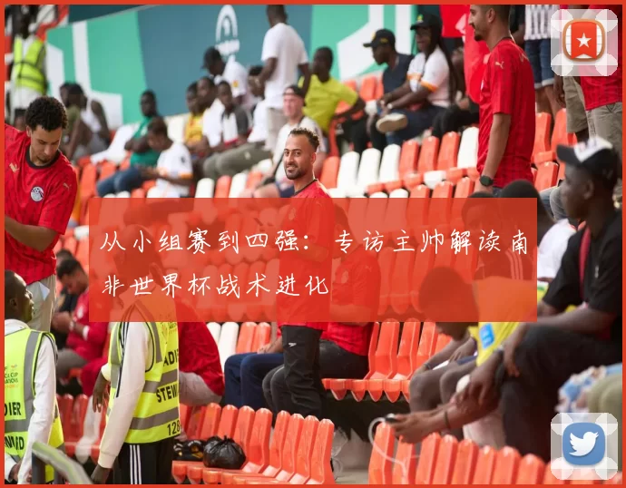 从小组赛到四强：专访主帅解读南非世界杯战术进化