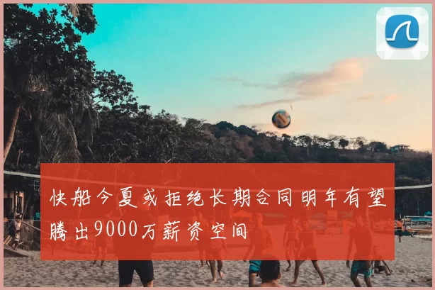 快船今夏或拒绝长期合同明年有望腾出9000万薪资空间