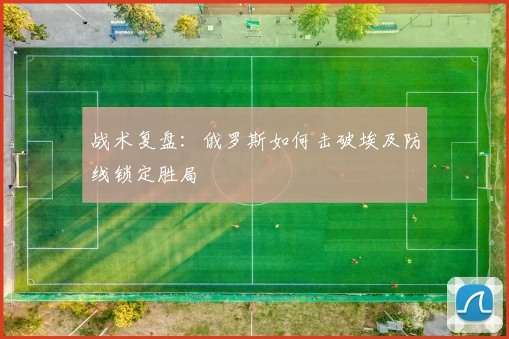 战术复盘：俄罗斯如何击破埃及防线锁定胜局